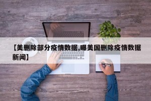 【美删除部分疫情数据,曝美国删除疫情数据 新闻】