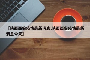【陕西西安疫情最新消息,陕西西安疫情最新消息今天】