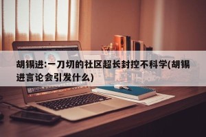 胡锡进:一刀切的社区超长封控不科学(胡锡进言论会引发什么)