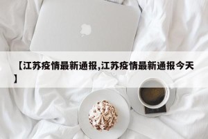 【江苏疫情最新通报,江苏疫情最新通报今天】