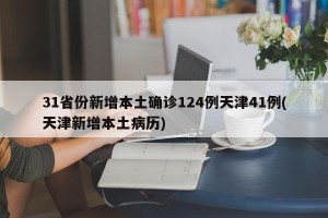 31省份新增本土确诊124例天津41例(天津新增本土病历)