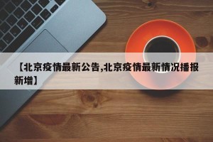 【北京疫情最新公告,北京疫情最新情况播报新增】
