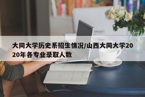 大同大学历史系招生情况/山西大同大学2020年各专业录取人数