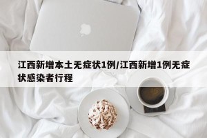 江西新增本土无症状1例/江西新增1例无症状感染者行程