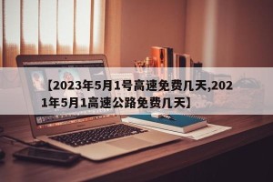 【2023年5月1号高速免费几天,2021年5月1高速公路免费几天】