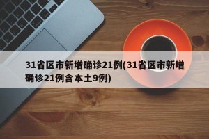 31省区市新增确诊21例(31省区市新增确诊21例含本土9例)