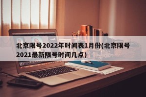 北京限号2022年时间表1月份(北京限号2021最新限号时间几点)