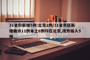 31省份新增5例:北京2例/31省市区新增确诊11例本土6例均在北京,境外输入5例