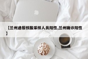 【兰州通报核酸采样人员阳性,兰州确诊阳性】