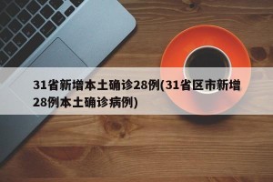 31省新增本土确诊28例(31省区市新增28例本土确诊病例)