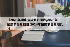 【2023年国庆节放假时间表,2023年国庆节是星期日,2024年国庆节是星期几?】