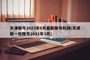天津限号2023年6月最新限号时间(天津新一轮限号2021年3月)