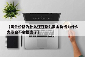 【黄金价格为什么还在涨?,黄金价格为什么大涨会不会便宜了】