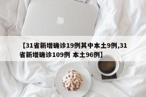 【31省新增确诊19例其中本土9例,31省新增确诊109例 本土96例】