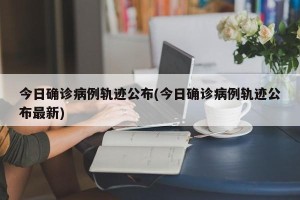 今日确诊病例轨迹公布(今日确诊病例轨迹公布最新)