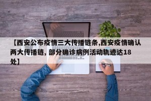 【西安公布疫情三大传播链条,西安疫情确认两大传播链, 部分确诊病例活动轨迹达18处】