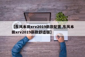 【东风本田xrv2019新款配置,东风本田xrv2019新款舒适版】