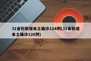 31省份新增本土确诊124例(31省新增本土确诊126例)