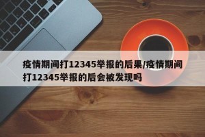 疫情期间打12345举报的后果/疫情期间打12345举报的后会被发现吗
