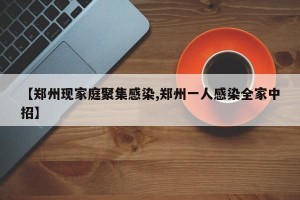 【郑州现家庭聚集感染,郑州一人感染全家中招】
