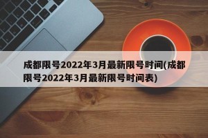 成都限号2022年3月最新限号时间(成都限号2022年3月最新限号时间表)