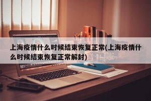 上海疫情什么时候结束恢复正常(上海疫情什么时候结束恢复正常解封)