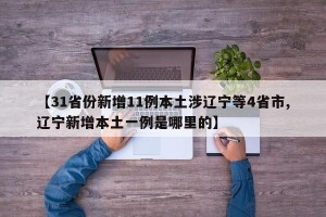 【31省份新增11例本土涉辽宁等4省市,辽宁新增本土一例是哪里的】