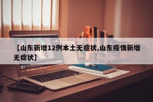 【山东新增12例本土无症状,山东疫情新增无症状】
