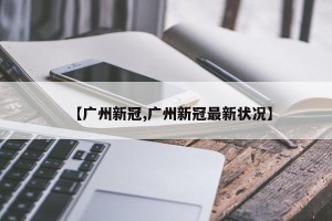 【广州新冠,广州新冠最新状况】