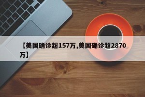 【美国确诊超157万,美国确诊超2870万】