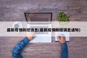 最新疫情防控消息(最新疫情防控消息通知)