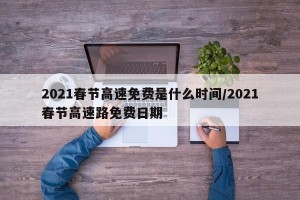 2021春节高速免费是什么时间/2021春节高速路免费日期