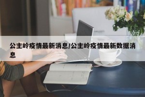公主岭疫情最新消息/公主岭疫情最新数据消息