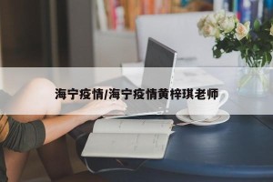 海宁疫情/海宁疫情黄梓琪老师