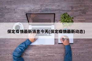 保定疫情最新消息今天(保定疫情最新动态)