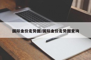 国际金价走势图/国际金价走势图查询