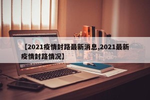 【2021疫情封路最新消息,2021最新疫情封路情况】