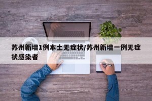 苏州新增1例本土无症状/苏州新增一例无症状感染者