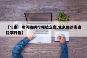 【北京一病例隐瞒行程被立案,北京确诊患者隐瞒行程】