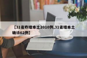 【31省昨增本土2010例,31省增本土确诊62例】