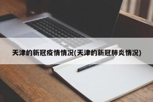 天津的新冠疫情情况(天津的新冠肺炎情况)