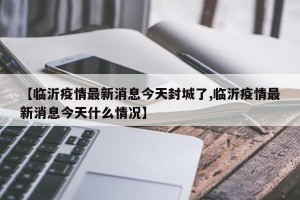 【临沂疫情最新消息今天封城了,临沂疫情最新消息今天什么情况】