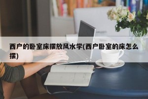 西户的卧室床摆放风水学(西户卧室的床怎么摆)