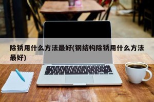 除锈用什么方法最好(钢结构除锈用什么方法最好)
