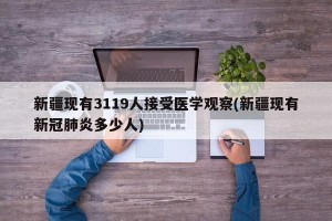 新疆现有3119人接受医学观察(新疆现有新冠肺炎多少人)
