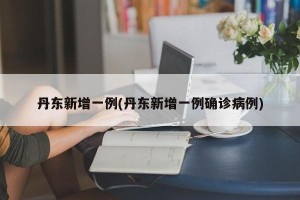 丹东新增一例(丹东新增一例确诊病例)