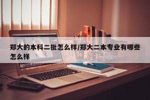 郑大的本科二批怎么样/郑大二本专业有哪些怎么样
