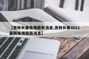 【吉林长春疫情最新消息,吉林长春2021最新疫情最新消息】