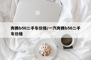 奔腾b50二手车价格/一汽奔腾b50二手车价格