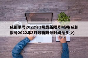 成都限号2022年3月最新限号时间(成都限号2022年3月最新限号时间是多少)